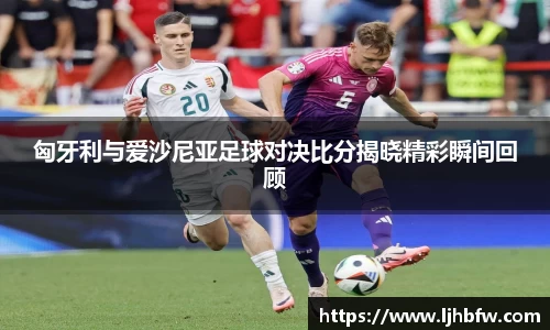 匈牙利与爱沙尼亚足球对决比分揭晓精彩瞬间回顾