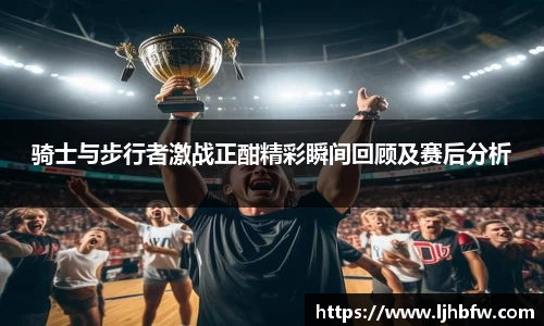 骑士与步行者激战正酣精彩瞬间回顾及赛后分析