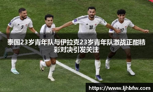 泰国23岁青年队与伊拉克23岁青年队激战正酣精彩对决引发关注
