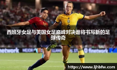 西班牙女足与美国女足巅峰对决谁将书写新的足球传奇