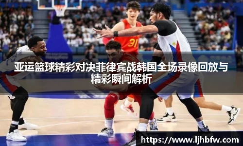 亚运篮球精彩对决菲律宾战韩国全场录像回放与精彩瞬间解析