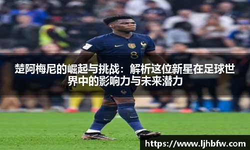 楚阿梅尼的崛起与挑战：解析这位新星在足球世界中的影响力与未来潜力