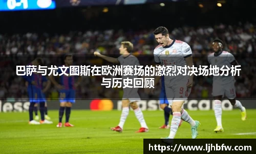 巴萨与尤文图斯在欧洲赛场的激烈对决场地分析与历史回顾