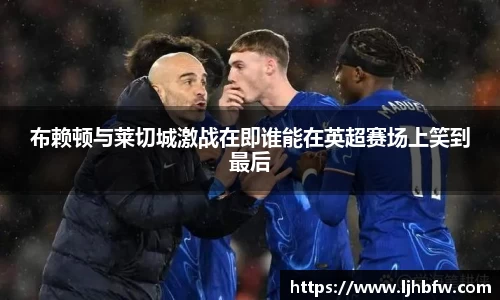 布赖顿与莱切城激战在即谁能在英超赛场上笑到最后