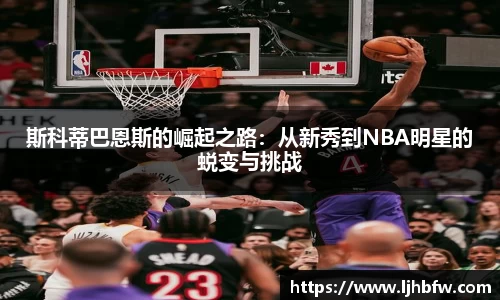斯科蒂巴恩斯的崛起之路：从新秀到NBA明星的蜕变与挑战