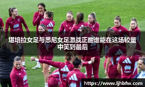 堪培拉女足与悉尼女足激战正酣谁能在这场较量中笑到最后