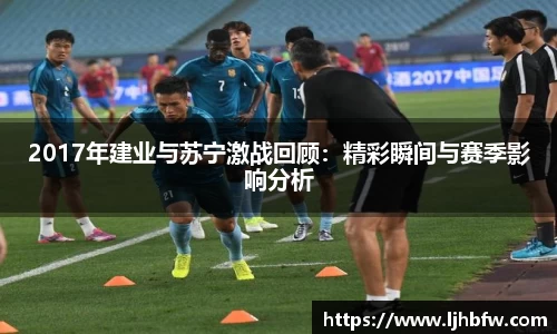 2017年建业与苏宁激战回顾：精彩瞬间与赛季影响分析