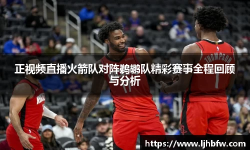 正视频直播火箭队对阵鹈鹕队精彩赛事全程回顾与分析