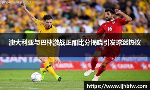 澳大利亚与巴林激战正酣比分揭晓引发球迷热议